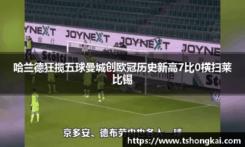 哈兰德狂揽五球曼城创欧冠历史新高7比0横扫莱比锡