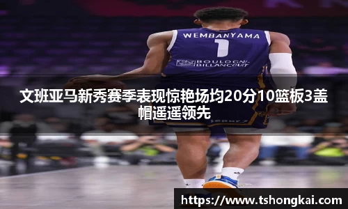 文班亚马新秀赛季表现惊艳场均20分10篮板3盖帽遥遥领先