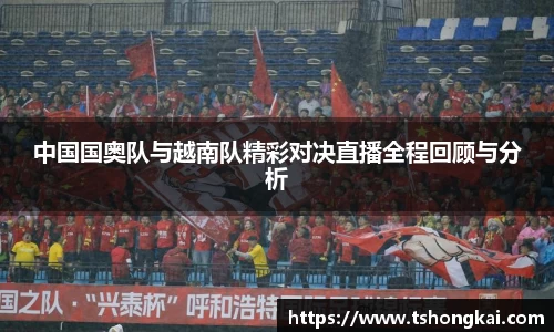 中国国奥队与越南队精彩对决直播全程回顾与分析