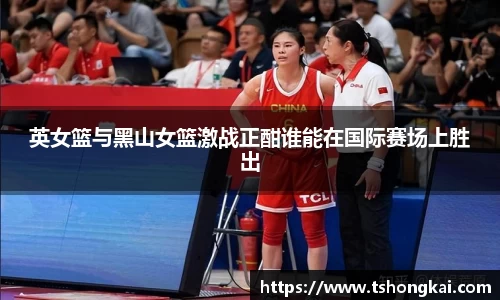 英女篮与黑山女篮激战正酣谁能在国际赛场上胜出