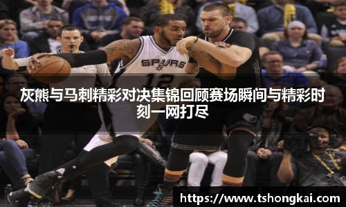 灰熊与马刺精彩对决集锦回顾赛场瞬间与精彩时刻一网打尽