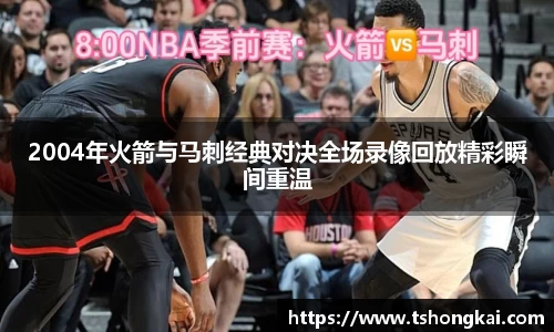 2004年火箭与马刺经典对决全场录像回放精彩瞬间重温