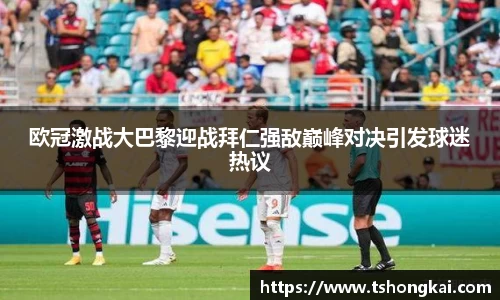 欧冠激战大巴黎迎战拜仁强敌巅峰对决引发球迷热议