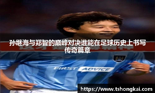 孙继海与郑智的巅峰对决谁能在足球历史上书写传奇篇章