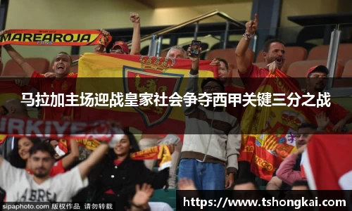 马拉加主场迎战皇家社会争夺西甲关键三分之战