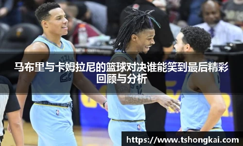 z6mg马布里与卡姆拉尼的篮球对决谁能笑到最后精彩回顾与分析