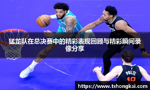 z6mg猛龙队在总决赛中的精彩表现回顾与精彩瞬间录像分享