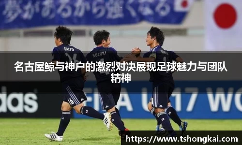 z6mg名古屋鲸与神户的激烈对决展现足球魅力与团队精神