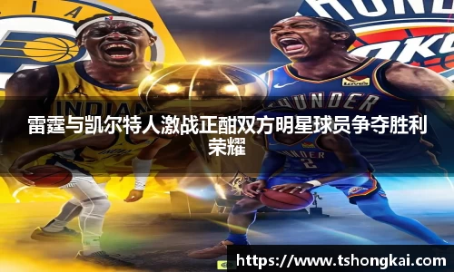 z6mg雷霆与凯尔特人激战正酣双方明星球员争夺胜利荣耀