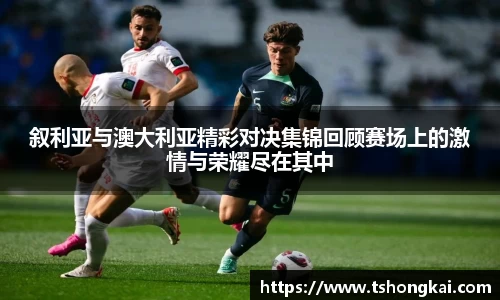 z6mg叙利亚与澳大利亚精彩对决集锦回顾赛场上的激情与荣耀尽在其中